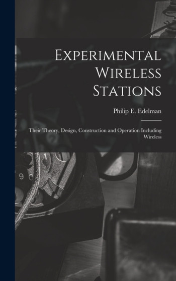 Experimental Wireless Stations : Their Theory, Design, Construction and Operation Including Wireless by Philip E Edelman - Hardback