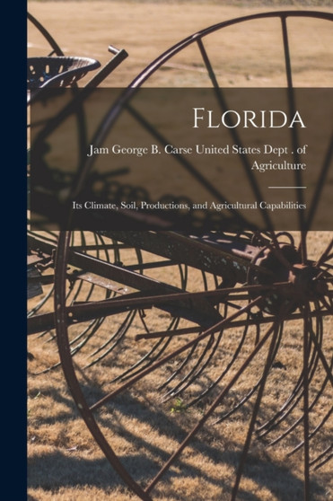 Florida : Its Climate, Soil, Productions, and Agricultural Capabilities by George B States Dept of Agriculture - Paperback