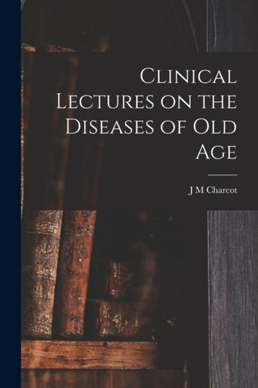 Clinical Lectures on the Diseases of Old Age by J M Charcot - Paperback
