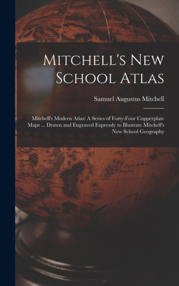 Mitchell's New School Atlas : Mitchell's Modern Atlas: A Series of Forty-Four Copperplate Maps ... Drawn and Engraved Expressly to Illustrate Mitchell's New School Geography by Samuel Augustus Mitchell - Hardback