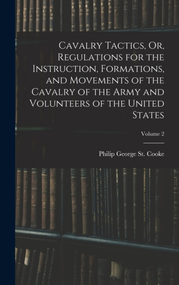 Cavalry Tactics, Or, Regulations for the Instruction, Formations, and Movements of the Cavalry of the Army and Volunteers of the United States; Volume 2 by Philip George St Cooke - Hardback