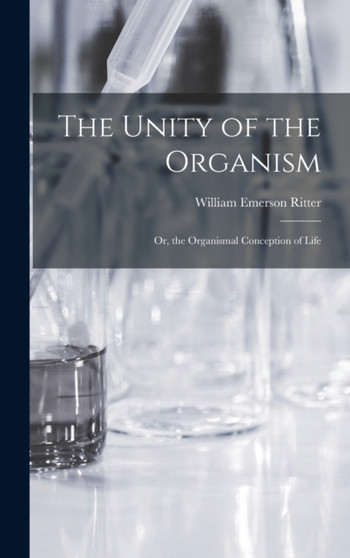 The Unity of the Organism; Or, the Organismal Conception of Life by William Emerson Ritter - Hardback