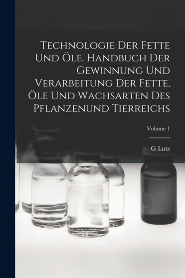 Technologie Der Fette Und Ole. Handbuch Der Gewinnung Und Verarbeitung Der Fette, Ole Und Wachsarten Des Pflanzenund Tierreichs; Volume 1 by G Lutz - Paperback
