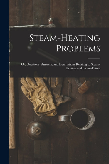Steam-Heating Problems : Or, Questions, Answers, and Descriptions Relating to Steam-Heating and Steam-Fitting by Anonymous - Paperback