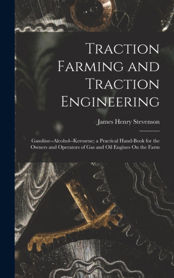Traction Farming and Traction Engineering : Gasoline--Alcohol--Kerosene; a Practical Hand-Book for the Owners and Operators of Gas and Oil Engines On the Farm by James Henry Stevenson - Hardback