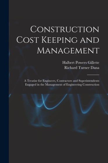 Construction Cost Keeping and Management : A Treatise for Engineers, Contractors and Superintendents Engaged in the Management of Engineering Construction by Halbert Powers Gillette - Paperback