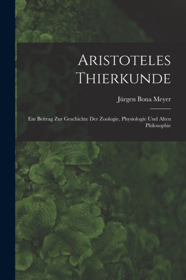 Aristoteles Thierkunde : Ein Beitrag Zur Geschichte Der Zoologie, Physiologie Und Alten Philosophie by Jurgen Bona Meyer - Paperback