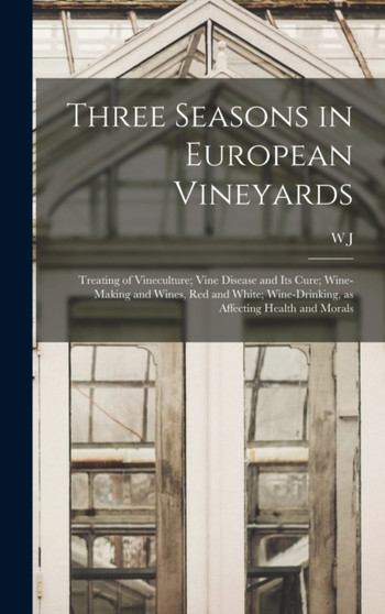 Three Seasons in European Vineyards : Treating of Vineculture; Vine Disease and its Cure; Wine-making and Wines, red and White; Wine-drinking, as Affecting Health and Morals by W J 1818-1898 Flagg - Hardback