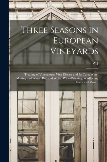 Three Seasons in European Vineyards : Treating of Vineculture; Vine Disease and its Cure; Wine-making and Wines, red and White; Wine-drinking, as Affecting Health and Morals by W J 1818-1898 Flagg - Paperback