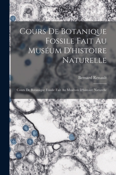 Cours De Botanique Fossile Fait Au Museum D'histoire Naturelle : Cours De Botanique Fossile Fait Au Museum D'histoire Naturelle by Bernard Renault - Paperback