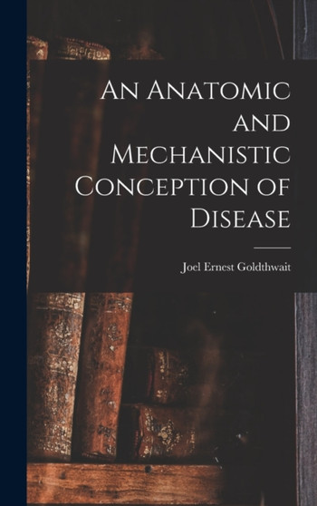 An Anatomic and Mechanistic Conception of Disease by Joel Ernest Goldthwait - Hardback