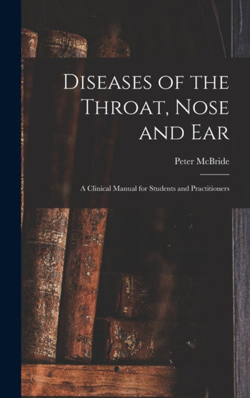 Diseases of the Throat, Nose and ear; a Clinical Manual for Students and Practitioners by Peter McBride - Hardback