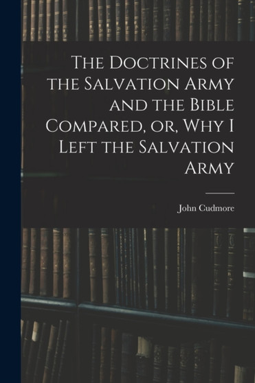 The Doctrines of the Salvation Army and the Bible Compared, or, Why I Left the Salvation Army by John Cudmore - Paperback