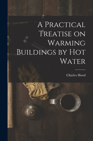 A Practical Treatise on Warming Buildings by Hot Water by Charles Hood - Paperback