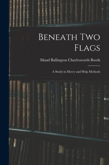 Beneath Two Flags : A Study in Mercy and Help Methods by Maud Ballington Charlesworth Booth - Paperback