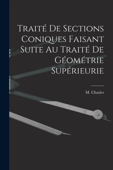 Traite de Sections Coniques Faisant Suite au Traite de Geometrie Superieurie by M Chasles - Paperback