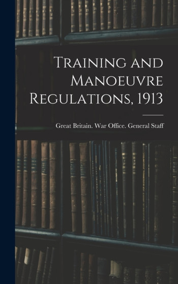 Training and Manoeuvre Regulations, 1913 by G Britain War Office General Staff - Hardback