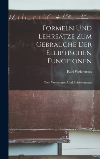 Formeln und Lehrsatze zum Gebrauche der elliptischen Functionen : Nach Vorlesungen und Aufzeichnunge by Weierstrass Karl - Hardback