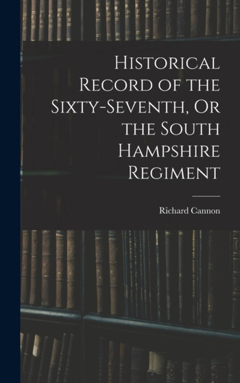 Historical Record of the Sixty-seventh, Or the South Hampshire Regiment by Richard Cannon - Hardback