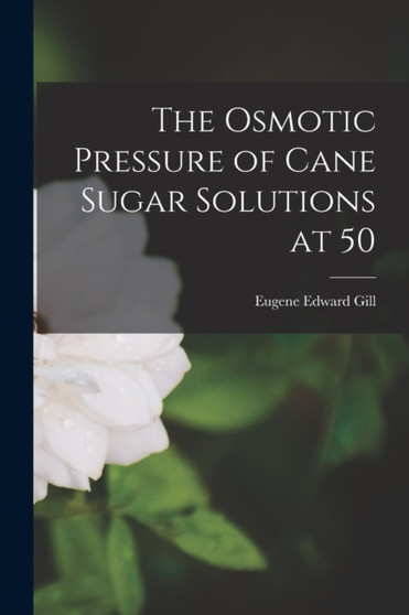 The Osmotic Pressure of Cane Sugar Solutions at 50 by Eugene Edward Gill - Paperback