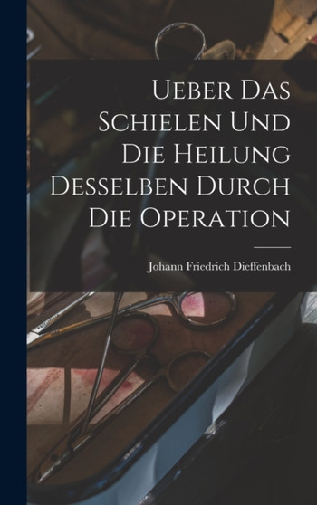 Ueber das Schielen und die Heilung desselben durch die Operation by Johann Friedrich Dieffenbach - Hardback