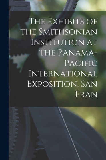 The Exhibits of the Smithsonian Institution at the Panama-Pacific International Exposition, San Fran by Anonymous - Paperback