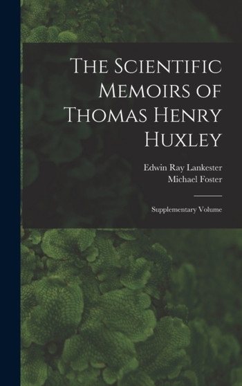 The Scientific Memoirs of Thomas Henry Huxley : Supplementary Volume by Edwin Ray Lankester - Hardback