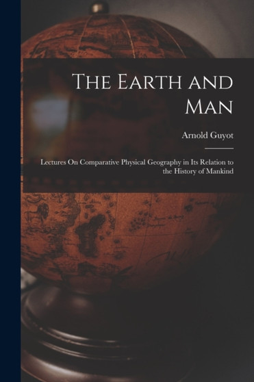 The Earth and Man : Lectures On Comparative Physical Geography in Its Relation to the History of Mankind by Arnold Guyot - Paperback