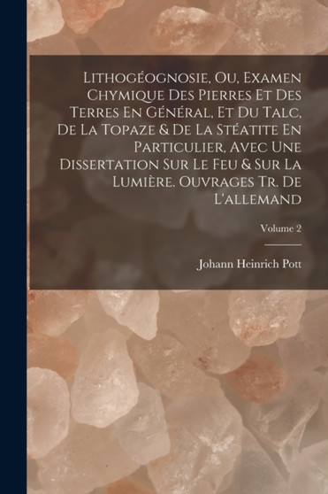 Lithogeognosie, Ou, Examen Chymique Des Pierres Et Des Terres En General, Et Du Talc, De La Topaze & De La Steatite En Particulier, Avec Une Dissertation Sur Le Feu & Sur La Lumiere. Ouvrages Tr. De L by Johann Heinrich Pott - Paperback