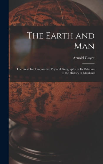 The Earth and Man : Lectures On Comparative Physical Geography in Its Relation to the History of Mankind by Arnold Guyot - Hardback
