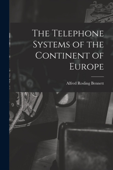 The Telephone Systems of the Continent of Europe by Alfred Rosling Bennett - Paperback