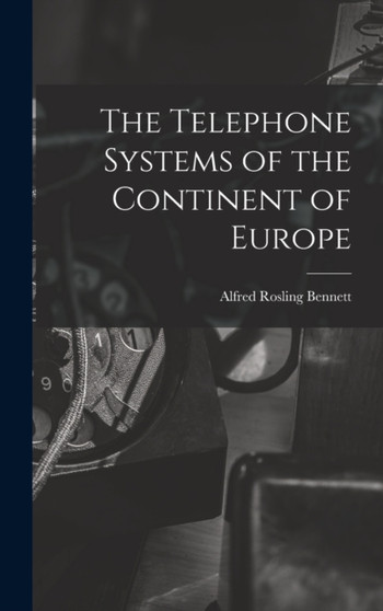 The Telephone Systems of the Continent of Europe by Alfred Rosling Bennett - Hardback