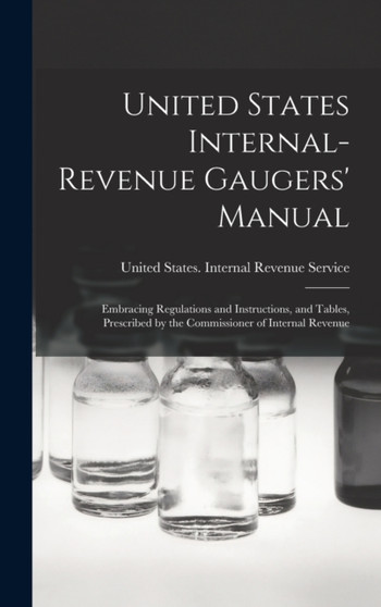 United States Internal-Revenue Gaugers' Manual : Embracing Regulations and Instructions, and Tables, Prescribed by the Commissioner of Internal Revenue by United States Internal Revenue Service - Hardback