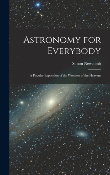Astronomy for Everybody : A Popular Exposition of the Wonders of the Heavens by Simon Newcomb - Hardback