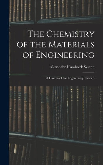 The Chemistry of the Materials of Engineering : A Handbook for Engineering Students by Alexander Humboldt Sexton - Hardback