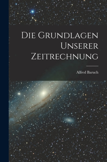 Die Grundlagen Unserer Zeitrechnung by Alfred Baruch - Paperback