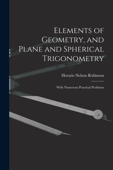 Elements of Geometry, and Plane and Spherical Trigonometry : With Numerous Practical Problems by Horatio Nelson Robinson - Paperback