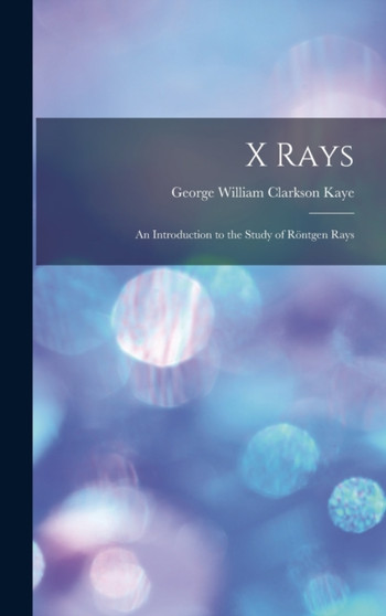 X Rays : An Introduction to the Study of Rontgen Rays by George William Clarkson Kaye - Hardback