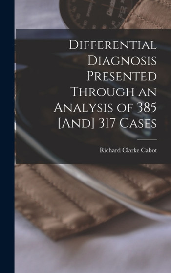 Differential Diagnosis Presented Through an Analysis of 385 [And] 317 Cases by Richard Clarke Cabot - Hardback