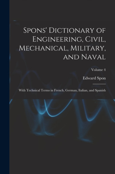 Spons' Dictionary of Engineering, Civil, Mechanical, Military, and Naval; With Technical Terms in French, German, Italian, and Spanish; Volume 4 by Edward Spon - Paperback