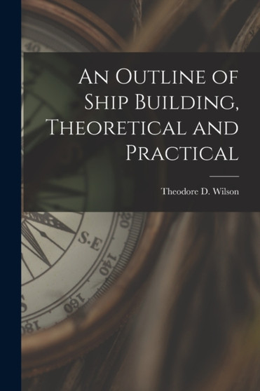 An Outline of Ship Building, Theoretical and Practical by Theodore D Wilson - Paperback
