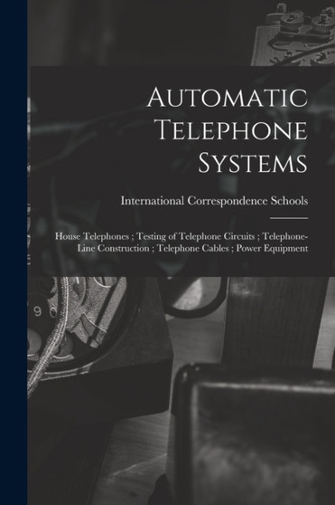 Automatic Telephone Systems; House Telephones; Testing of Telephone Circuits; Telephone-Line Construction; Telephone Cables; Power Equipment by International Correspondence Schools - Paperback