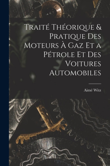 Traite Theorique & Pratique Des Moteurs A Gaz Et a Petrole Et Des Voitures Automobiles by Aime Witz - Paperback