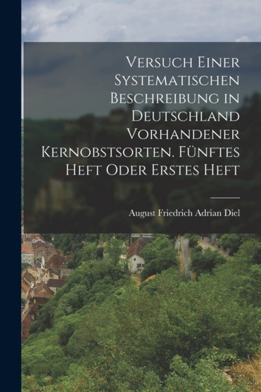 Versuch einer systematischen Beschreibung in Deutschland vorhandener Kernobstsorten. Funftes Heft oder Erstes Heft by August Friedrich Adrian Diel - Paperback