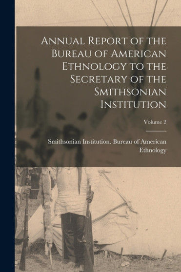 Annual Report of the Bureau of American Ethnology to the Secretary of the Smithsonian Institution; Volume 2 by Smithsonian Institution Bureau of Am - Paperback