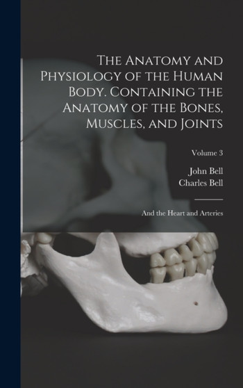 The Anatomy and Physiology of the Human Body. Containing the Anatomy of the Bones, Muscles, and Joints; and the Heart and Arteries; Volume 3 by Charles Bell - Hardback