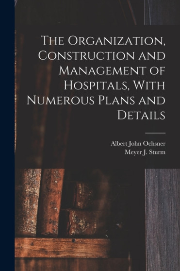 The Organization, Construction and Management of Hospitals, With Numerous Plans and Details by Albert John Ochsner - Paperback