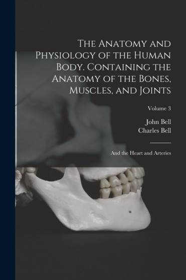 The Anatomy and Physiology of the Human Body. Containing the Anatomy of the Bones, Muscles, and Joints; and the Heart and Arteries; Volume 3 by Charles Bell - Paperback