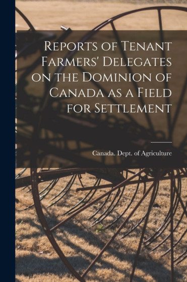Reports of Tenant Farmers' Delegates on the Dominion of Canada as a Field for Settlement [microform] by Canada Dept of Agriculture - Paperback