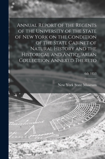 Annual Report of the Regents of the University of the State of New York on the Condition of the State Cabinet of Natural History and the Historical and Antiquarian Collection Annexed Thereto; 6th 1853 by New York State Museum - Paperback